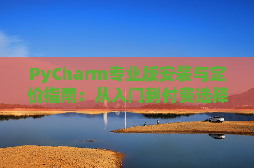 PyCharm专业版安装与定价指南：从入门到付费选择